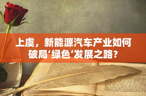 上虞，新能源汽车产业如何破局‘绿色’发展之路？