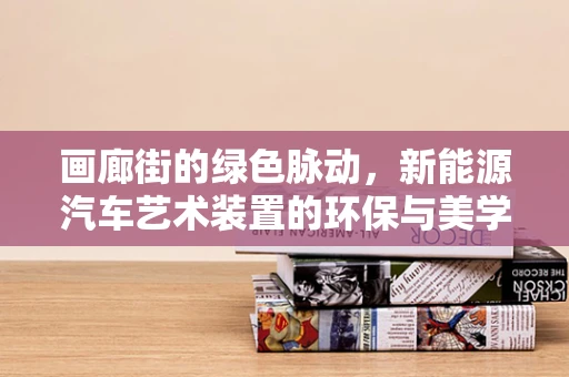 画廊街的绿色脉动，新能源汽车艺术装置的环保与美学融合