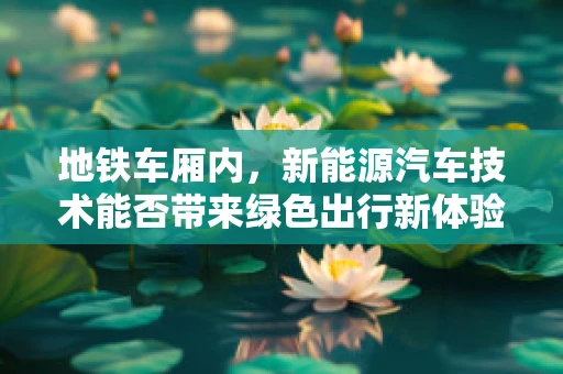 地铁车厢内，新能源汽车技术能否带来绿色出行新体验？