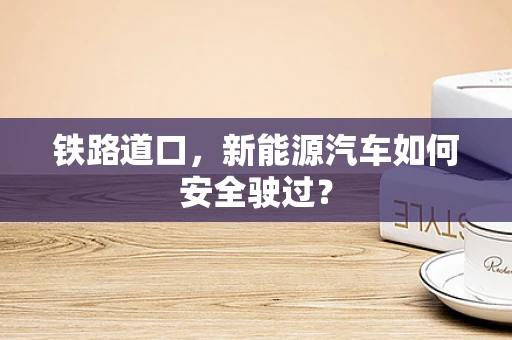 铁路道口，新能源汽车如何安全驶过？