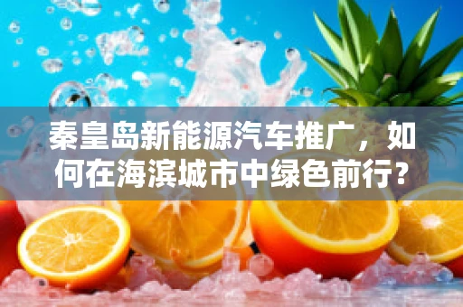 秦皇岛新能源汽车推广，如何在海滨城市中绿色前行？