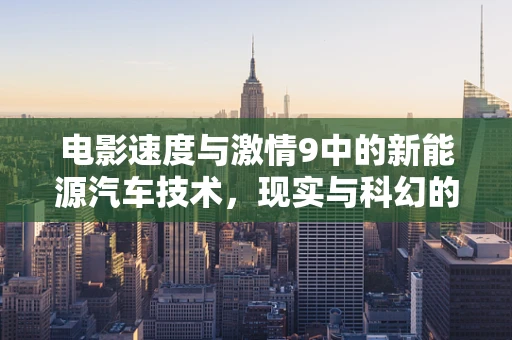 电影速度与激情9中的新能源汽车技术，现实与科幻的碰撞
