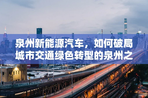 泉州新能源汽车，如何破局城市交通绿色转型的泉州之问？