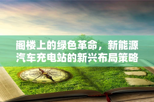 阁楼上的绿色革命，新能源汽车充电站的新兴布局策略？
