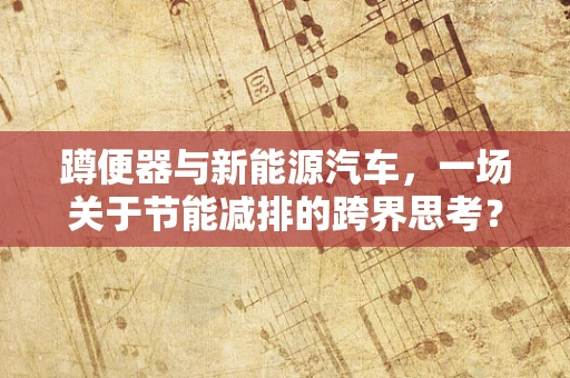 蹲便器与新能源汽车，一场关于节能减排的跨界思考？