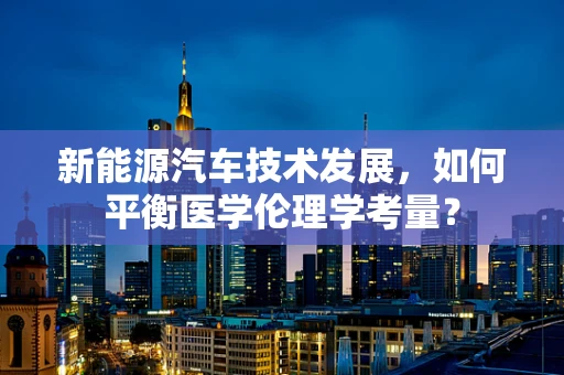 新能源汽车技术发展，如何平衡医学伦理学考量？
