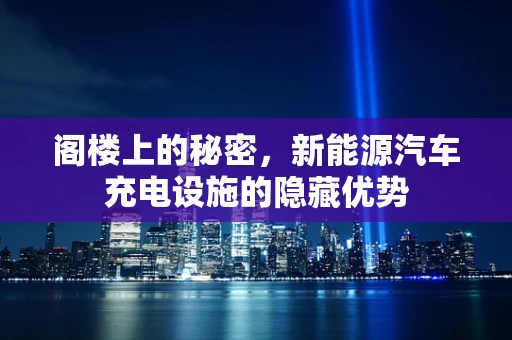 阁楼上的秘密，新能源汽车充电设施的隐藏优势