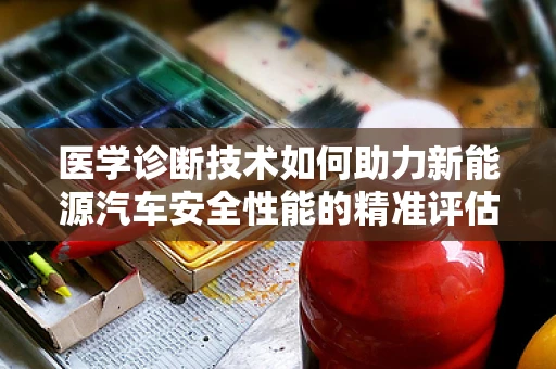 医学诊断技术如何助力新能源汽车安全性能的精准评估？