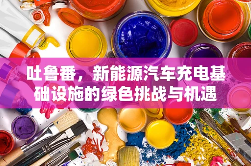 吐鲁番，新能源汽车充电基础设施的绿色挑战与机遇