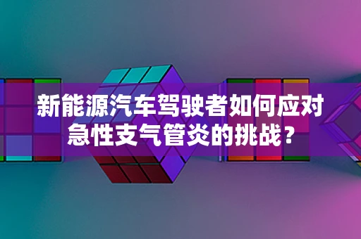 新能源汽车驾驶者如何应对急性支气管炎的挑战？