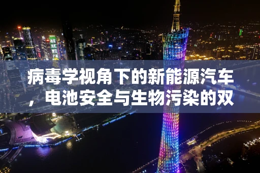 病毒学视角下的新能源汽车，电池安全与生物污染的双重挑战