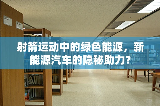 射箭运动中的绿色能源，新能源汽车的隐秘助力？
