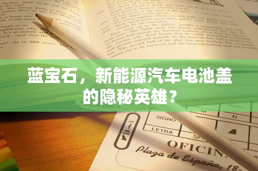 蓝宝石，新能源汽车电池盖的隐秘英雄？