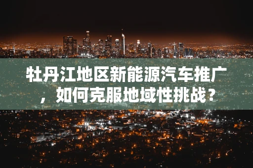 牡丹江地区新能源汽车推广，如何克服地域性挑战？