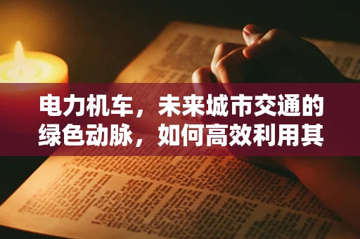 电力机车，未来城市交通的绿色动脉，如何高效利用其潜力？