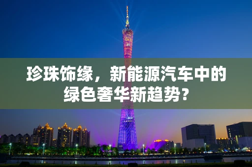 珍珠饰缘，新能源汽车中的绿色奢华新趋势？