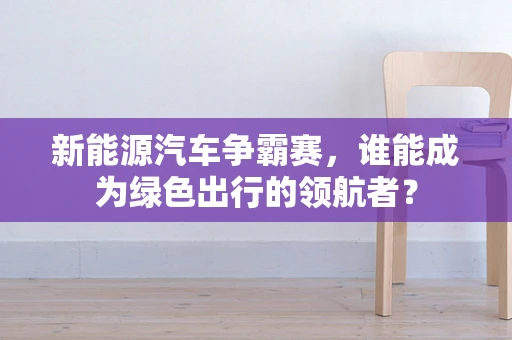 新能源汽车争霸赛，谁能成为绿色出行的领航者？