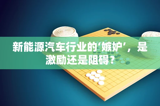 新能源汽车行业的‘嫉妒’，是激励还是阻碍？
