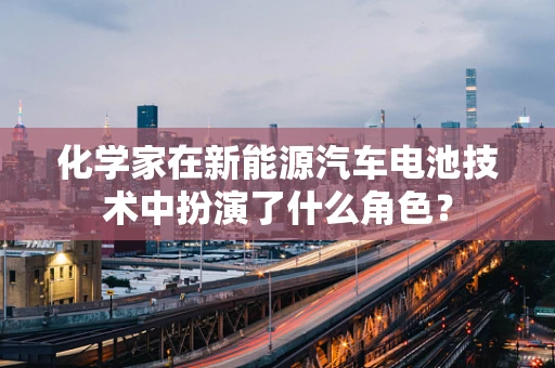 化学家在新能源汽车电池技术中扮演了什么角色？