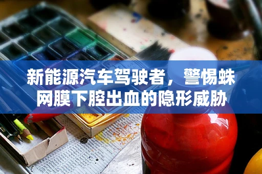 新能源汽车驾驶者，警惕蛛网膜下腔出血的隐形威胁