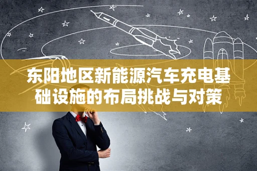东阳地区新能源汽车充电基础设施的布局挑战与对策