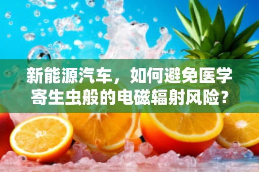 新能源汽车，如何避免医学寄生虫般的电磁辐射风险？