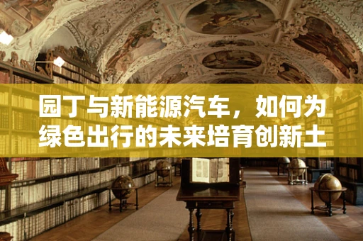 园丁与新能源汽车，如何为绿色出行的未来培育创新土壤？
