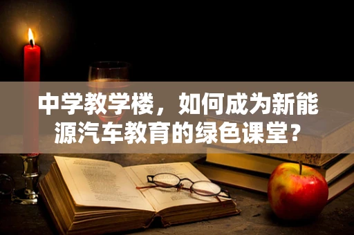 中学教学楼，如何成为新能源汽车教育的绿色课堂？