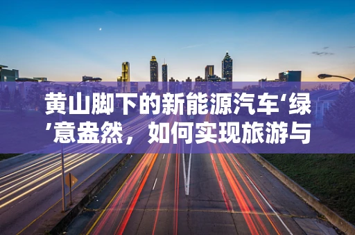 黄山脚下的新能源汽车‘绿’意盎然，如何实现旅游与环保的和谐共生？