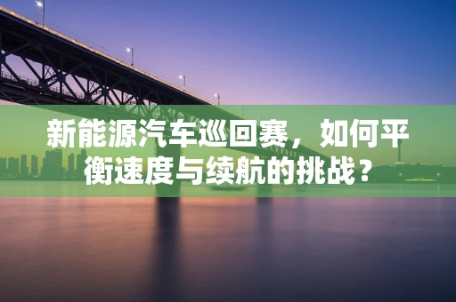 新能源汽车巡回赛，如何平衡速度与续航的挑战？