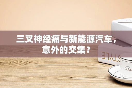 三叉神经痛与新能源汽车，意外的交集？