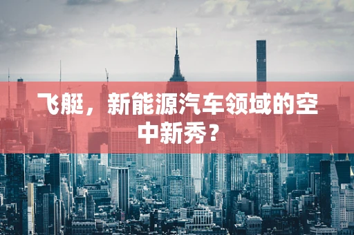 飞艇，新能源汽车领域的空中新秀？