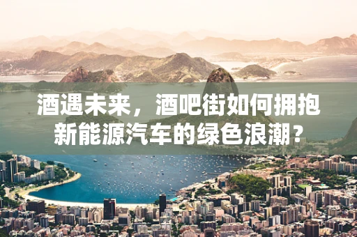 酒遇未来，酒吧街如何拥抱新能源汽车的绿色浪潮？