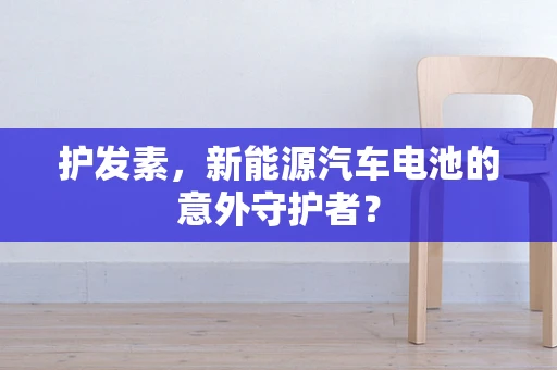 护发素，新能源汽车电池的意外守护者？