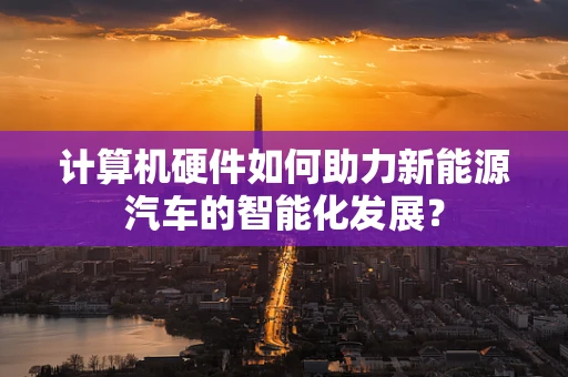 计算机硬件如何助力新能源汽车的智能化发展？