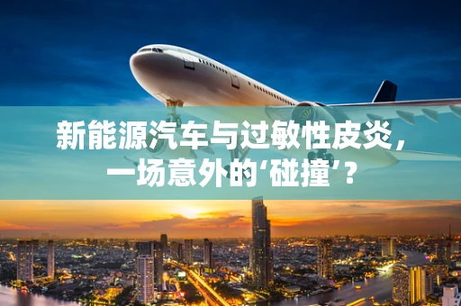 新能源汽车与过敏性皮炎，一场意外的‘碰撞’？