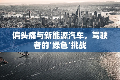 偏头痛与新能源汽车，驾驶者的‘绿色’挑战