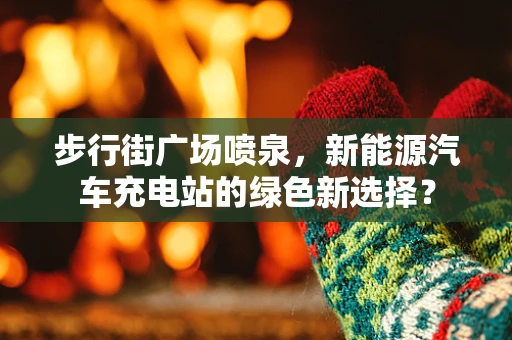 步行街广场喷泉，新能源汽车充电站的绿色新选择？