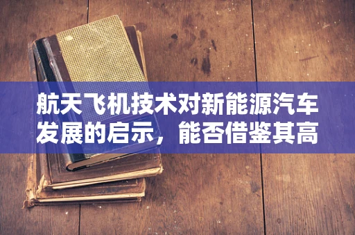 航天飞机技术对新能源汽车发展的启示，能否借鉴其高效能、轻量化设计？
