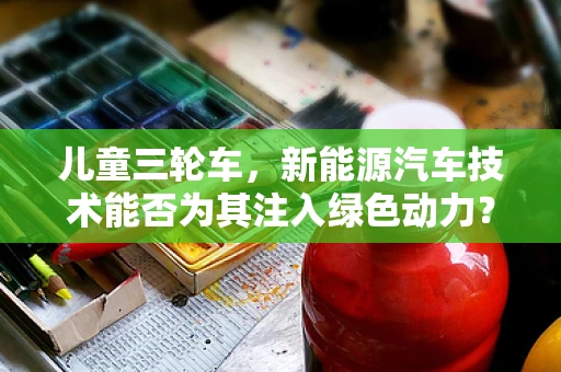 儿童三轮车，新能源汽车技术能否为其注入绿色动力？