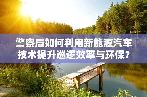 警察局如何利用新能源汽车技术提升巡逻效率与环保？