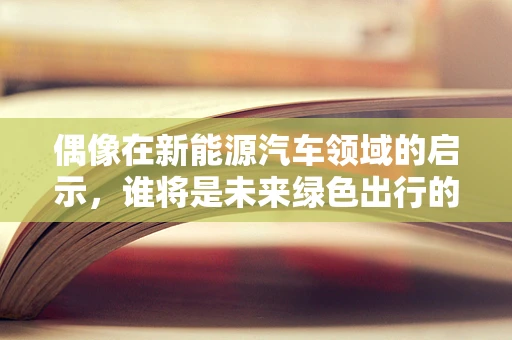 偶像在新能源汽车领域的启示，谁将是未来绿色出行的引领者？