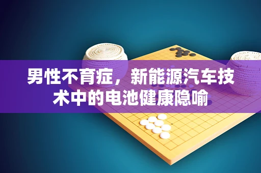男性不育症，新能源汽车技术中的电池健康隐喻