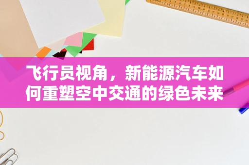 飞行员视角，新能源汽车如何重塑空中交通的绿色未来？