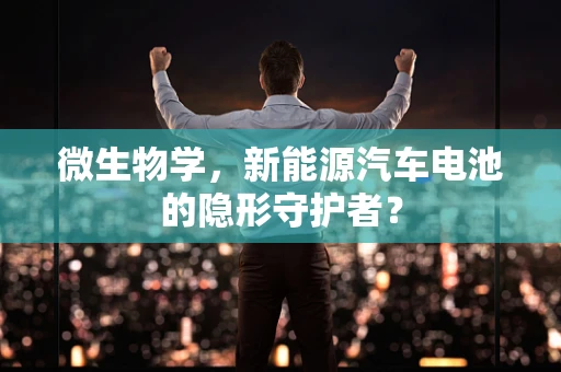 微生物学，新能源汽车电池的隐形守护者？