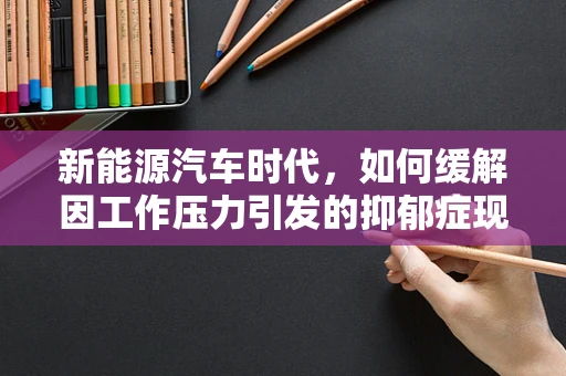 新能源汽车时代，如何缓解因工作压力引发的抑郁症现象？