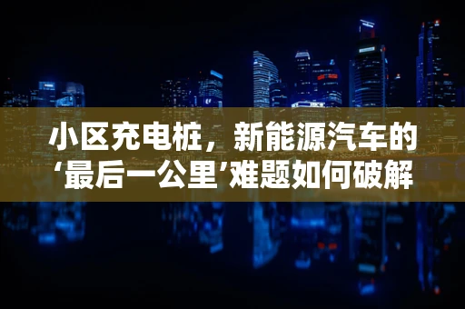 小区充电桩，新能源汽车的‘最后一公里’难题如何破解？