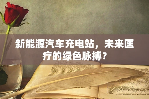 新能源汽车充电站，未来医疗的绿色脉搏？