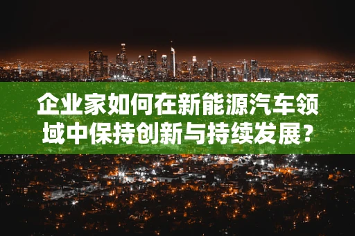 企业家如何在新能源汽车领域中保持创新与持续发展？