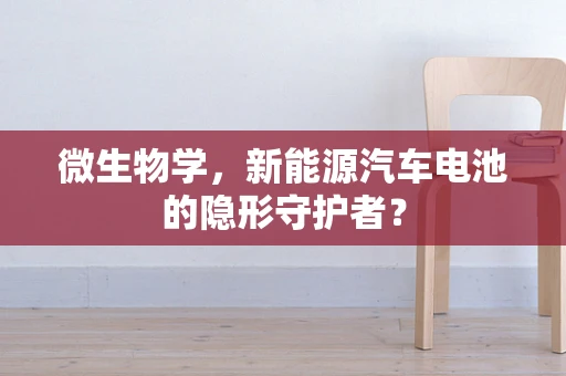 微生物学，新能源汽车电池的隐形守护者？